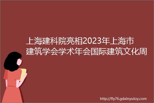 上海建科院亮相2023年上海市建筑学会学术年会国际建筑文化周